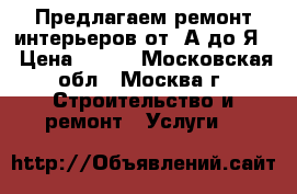 Предлагаем ремонт интерьеров от “А“до“Я“ › Цена ­ 123 - Московская обл., Москва г. Строительство и ремонт » Услуги   